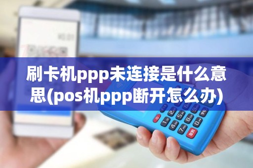 刷卡机ppp未连接是什么意思(pos机ppp断开怎么办)