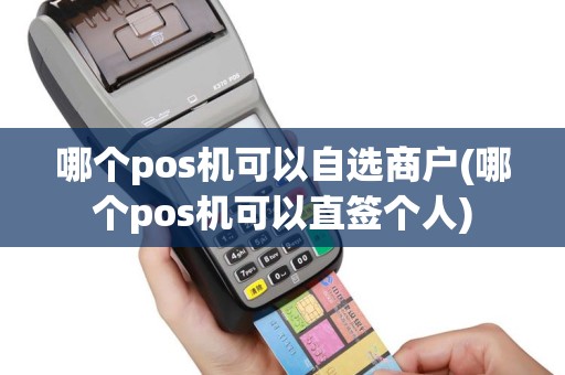 哪个pos机可以自选商户(哪个pos机可以直签个人)