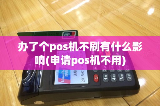 办了个pos机不刷有什么影响(申请pos机不用)