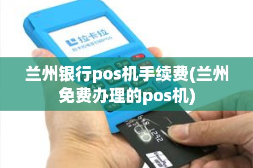 兰州银行pos机手续费(兰州免费办理的pos机)