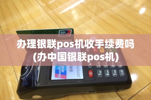 办理银联pos机收手续费吗(办中国银联pos机)