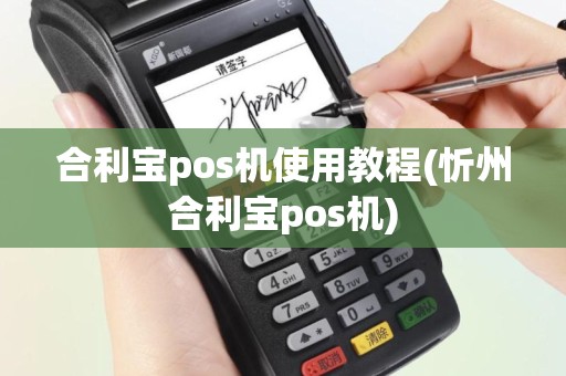 合利宝pos机使用教程(忻州合利宝pos机)