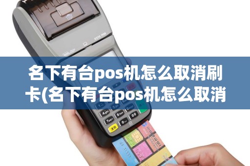 名下有台pos机怎么取消刷卡(名下有台pos机怎么取消)