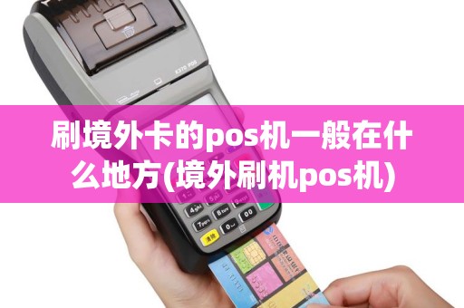 刷境外卡的pos机一般在什么地方(境外刷机pos机)