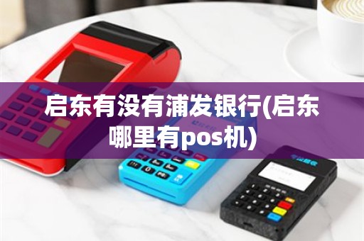 启东有没有浦发银行(启东哪里有pos机)