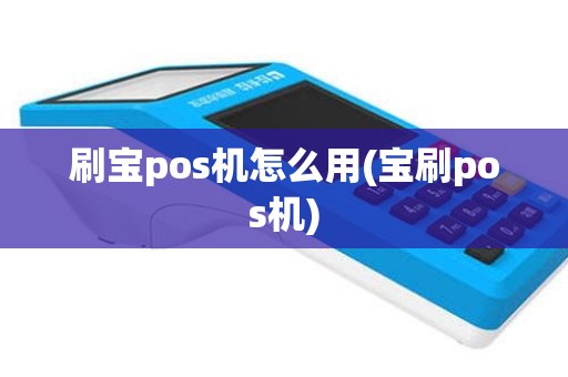 刷宝pos机怎么用(宝刷pos机)