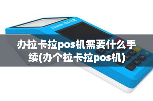 办拉卡拉pos机需要什么手续(办个拉卡拉pos机)
