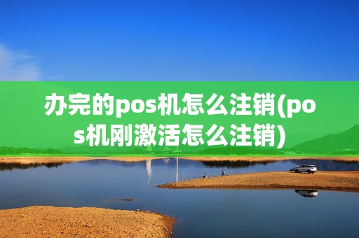 办完的pos机怎么注销(pos机刚激活怎么注销)