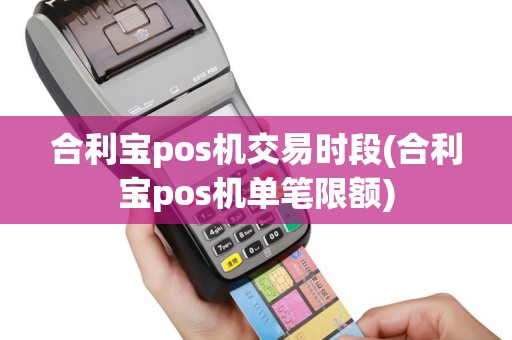 合利宝pos机交易时段(合利宝pos机单笔限额)