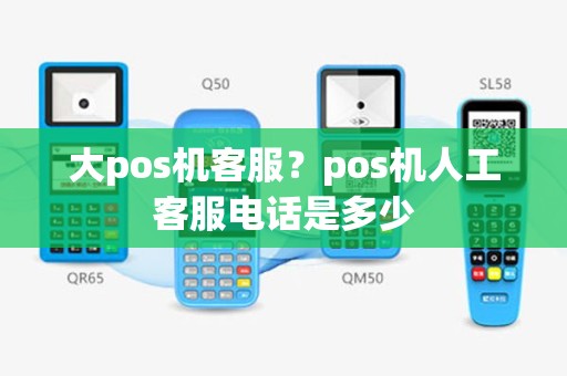 大pos机客服？pos机人工客服电话是多少