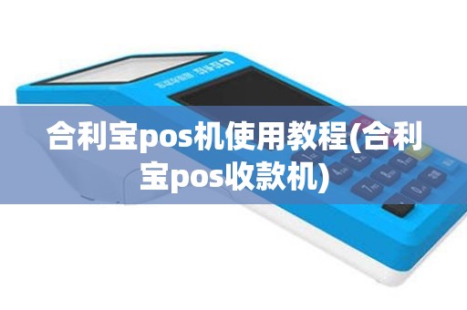 合利宝pos机使用教程(合利宝pos收款机)