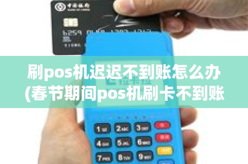 刷pos机迟迟不到账怎么办(春节期间pos机刷卡不到账)