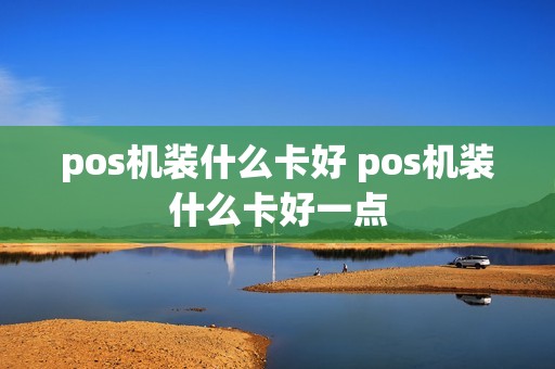 pos机装什么卡好 pos机装什么卡好一点