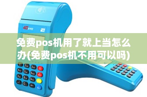 免费pos机用了就上当怎么办(免费pos机不用可以吗)