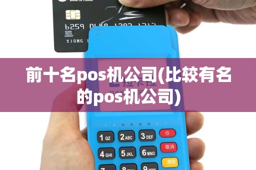 前十名pos机公司(比较有名的pos机公司)
