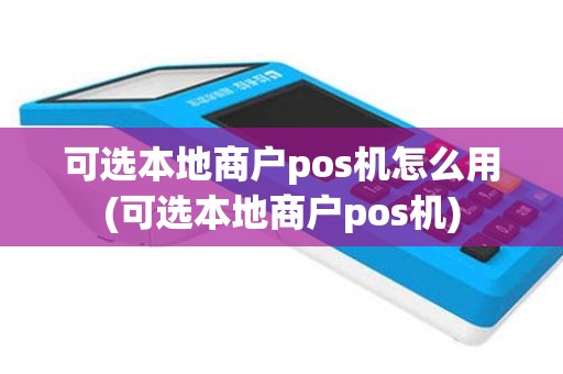 可选本地商户pos机怎么用(可选本地商户pos机)