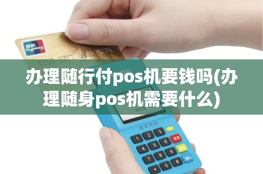 办理随行付pos机要钱吗(办理随身pos机需要什么)