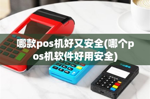 哪款pos机好又安全(哪个pos机软件好用安全)