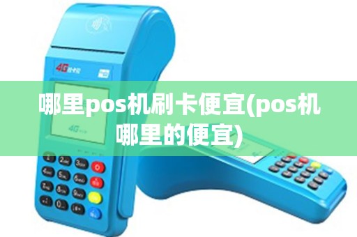 哪里pos机刷卡便宜(pos机哪里的便宜)