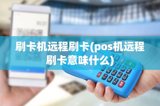 刷卡机远程刷卡(pos机远程刷卡意味什么)