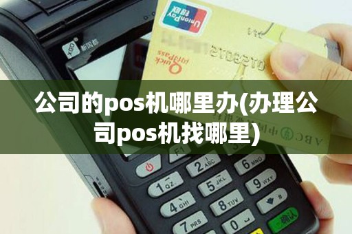 公司的pos机哪里办(办理公司pos机找哪里)