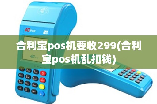 合利宝pos机要收299(合利宝pos机乱扣钱)