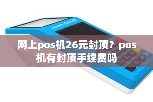 网上pos机26元封顶？pos机有封顶手续费吗