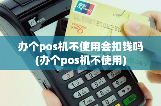 办个pos机不使用会扣钱吗(办个pos机不使用)