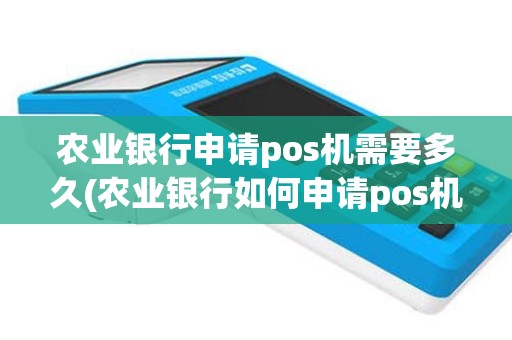 农业银行申请pos机需要多久(农业银行如何申请pos机)