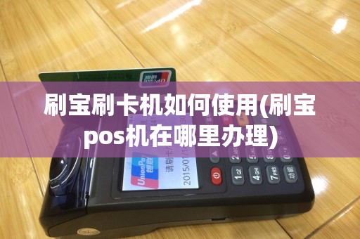 刷宝刷卡机如何使用(刷宝pos机在哪里办理)
