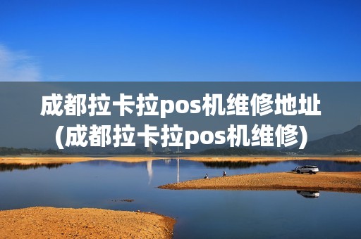 成都拉卡拉pos机维修地址(成都拉卡拉pos机维修)