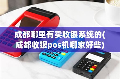 成都哪里有卖收银系统的(成都收银pos机哪家好些)