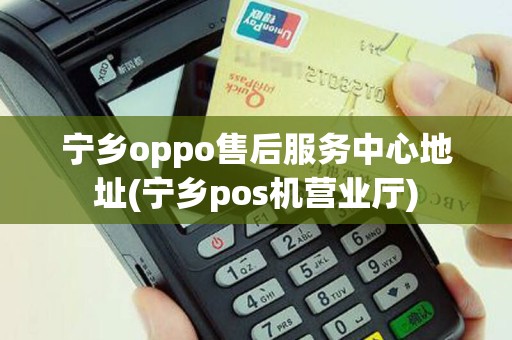宁乡oppo售后服务中心地址(宁乡pos机营业厅)