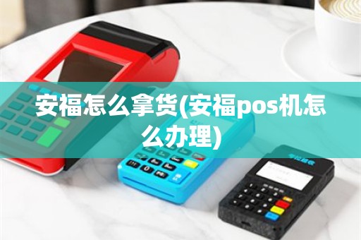 安福怎么拿货(安福pos机怎么办理)