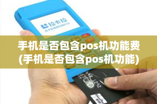 手机是否包含pos机功能费(手机是否包含pos机功能)