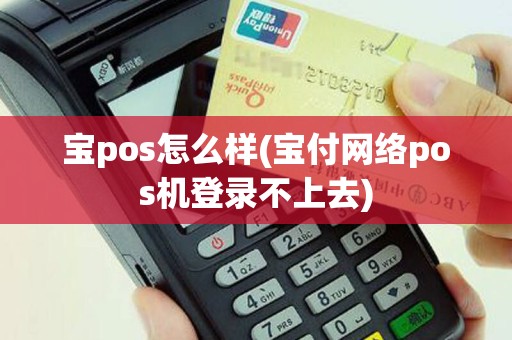宝pos怎么样(宝付网络pos机登录不上去)