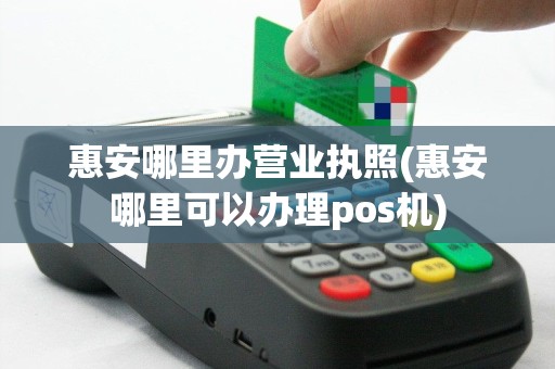 惠安哪里办营业执照(惠安哪里可以办理pos机)