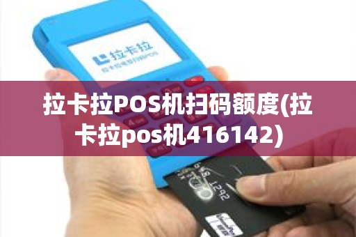拉卡拉POS机扫码额度(拉卡拉pos机416142)