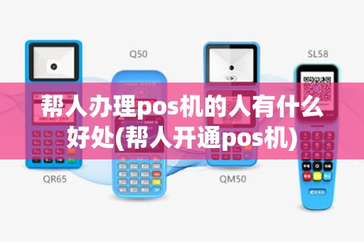 帮人办理pos机的人有什么好处(帮人开通pos机)