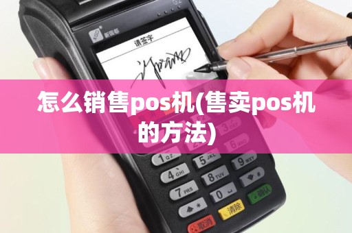 怎么销售pos机(售卖pos机的方法)
