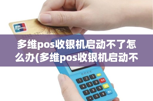 多维pos收银机启动不了怎么办(多维pos收银机启动不了)