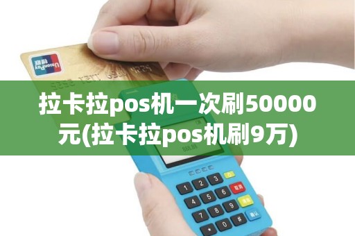 拉卡拉pos机一次刷50000元(拉卡拉pos机刷9万)