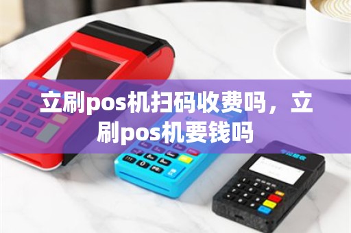 立刷pos机扫码收费吗，立刷pos机要钱吗