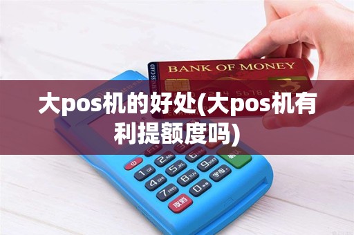 大pos机的好处(大pos机有利提额度吗)
