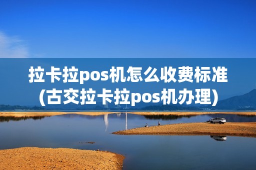 拉卡拉pos机怎么收费标准(古交拉卡拉pos机办理)