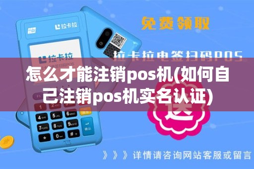怎么才能注销pos机(如何自己注销pos机实名认证)