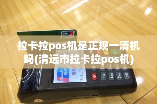 拉卡拉pos机是正规一清机吗(清远市拉卡拉pos机)