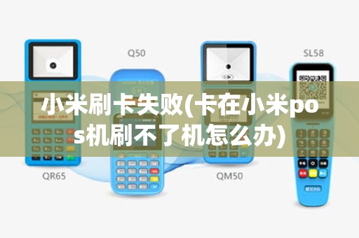 小米刷卡失败(卡在小米pos机刷不了机怎么办)