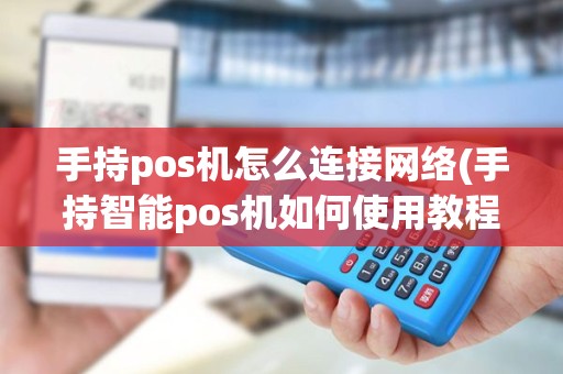 手持pos机怎么连接网络(手持智能pos机如何使用教程)