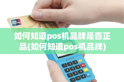 如何知道pos机品牌是否正品(如何知道pos机品牌)